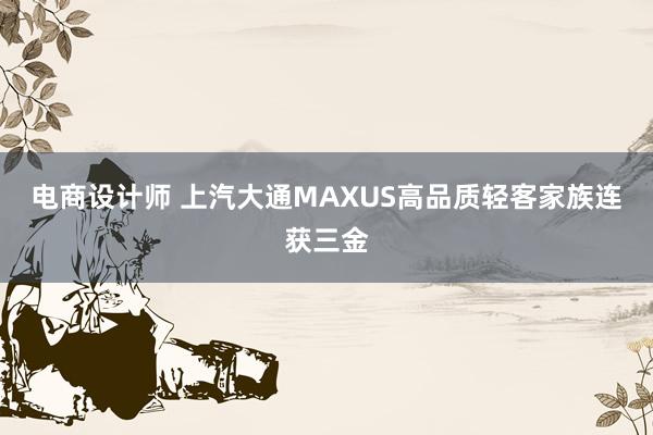 电商设计师 上汽大通MAXUS高品质轻客家族连获三金