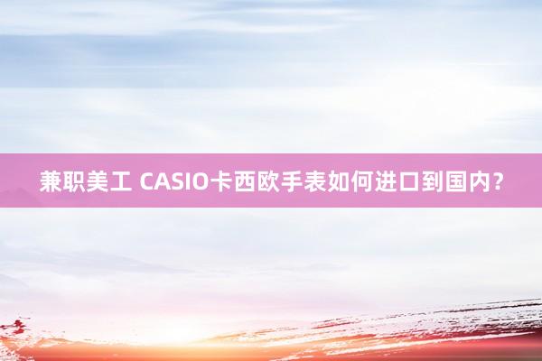 兼职美工 CASIO卡西欧手表如何进口到国内？