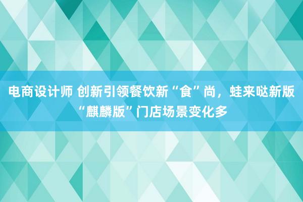 电商设计师 创新引领餐饮新“食”尚，蛙来哒新版“麒麟版”门店场景变化多