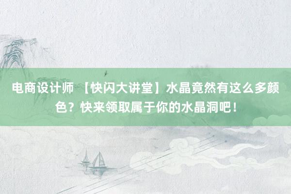 电商设计师 【快闪大讲堂】水晶竟然有这么多颜色？快来领取属于你的水晶洞吧！