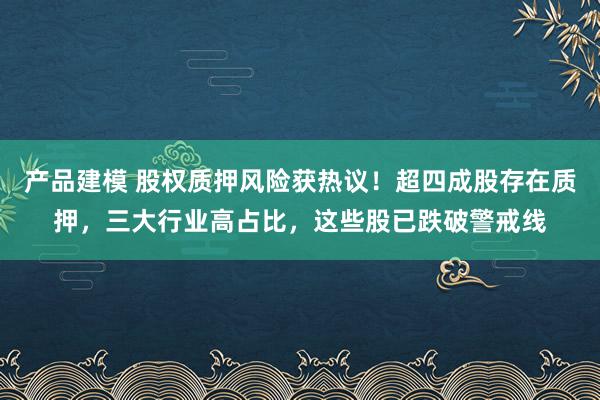 产品建模 股权质押风险获热议！超四成股存在质押，三大行业高占比，这些股已跌破警戒线