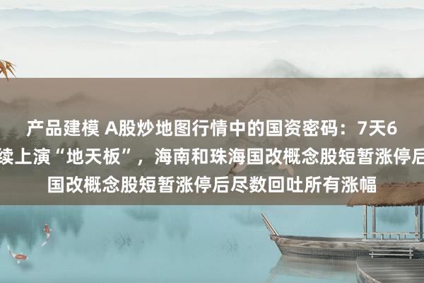 产品建模 A股炒地图行情中的国资密码：7天6板上海国改龙头连续上演“地天板”，海南和珠海国改概念股短暂涨停后尽数回吐所有涨幅