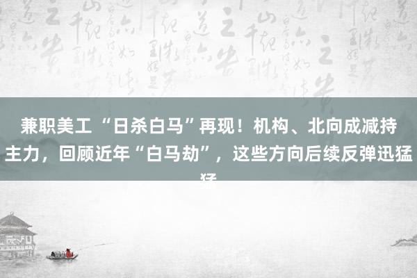 兼职美工 “日杀白马”再现！机构、北向成减持主力，回顾近年“白马劫”，这些方向后续反弹迅猛