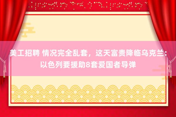 美工招聘 情况完全乱套，这天富贵降临乌克兰：以色列要援助8套爱国者导弹