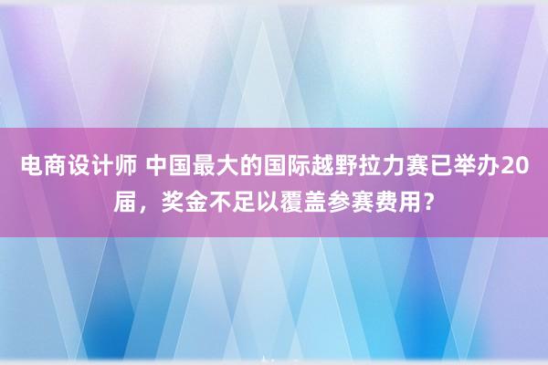 电商设计师 中国最大的国际越野拉力赛已举办20届，奖金不足以覆盖参赛费用？