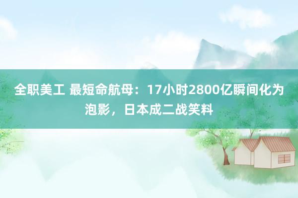 全职美工 最短命航母：17小时2800亿瞬间化为泡影，日本成二战笑料