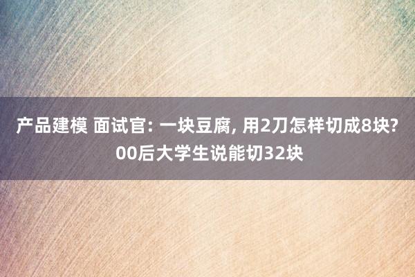 产品建模 面试官: 一块豆腐, 用2刀怎样切成8块? 00后大学生说能切32块