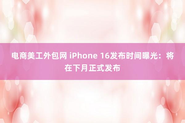 电商美工外包网 iPhone 16发布时间曝光：将在下月正式发布