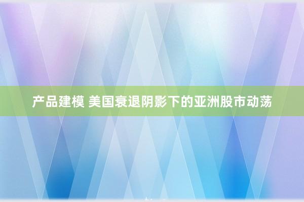 产品建模 美国衰退阴影下的亚洲股市动荡