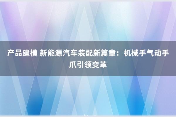 产品建模 新能源汽车装配新篇章：机械手气动手爪引领变革