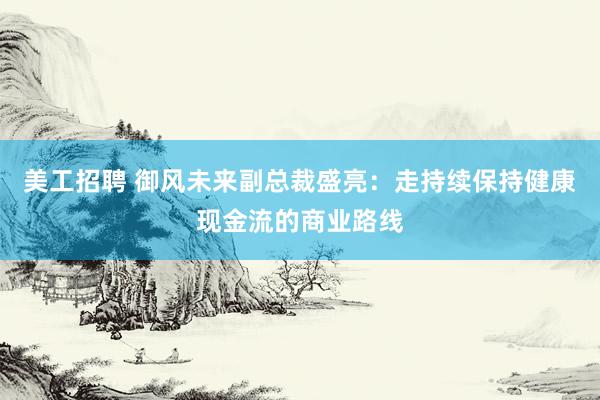 美工招聘 御风未来副总裁盛亮：走持续保持健康现金流的商业路线