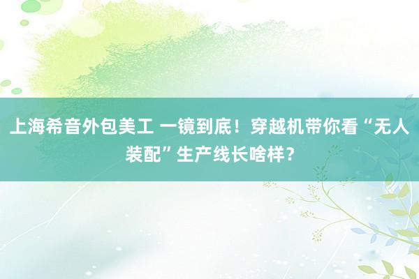 上海希音外包美工 一镜到底！穿越机带你看“无人装配”生产线长啥样？