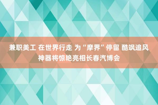 兼职美工 在世界行走 为“摩界”停留 酷飒追风神器将惊艳亮相长春汽博会