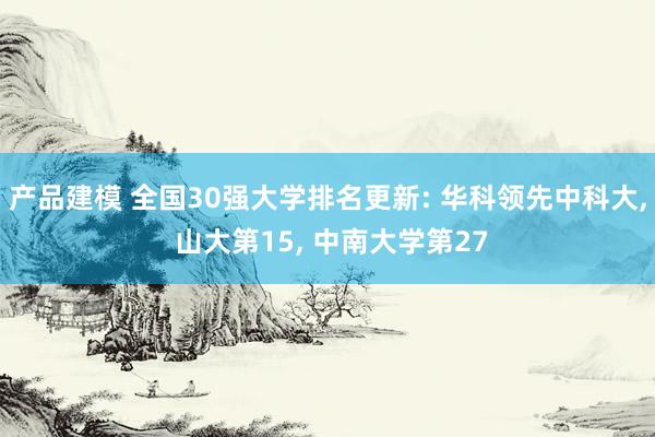 产品建模 全国30强大学排名更新: 华科领先中科大, 山大第15, 中南大学第27