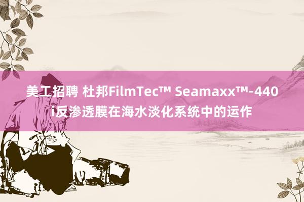 美工招聘 杜邦FilmTec™ Seamaxx™-440i反渗透膜在海水淡化系统中的运作