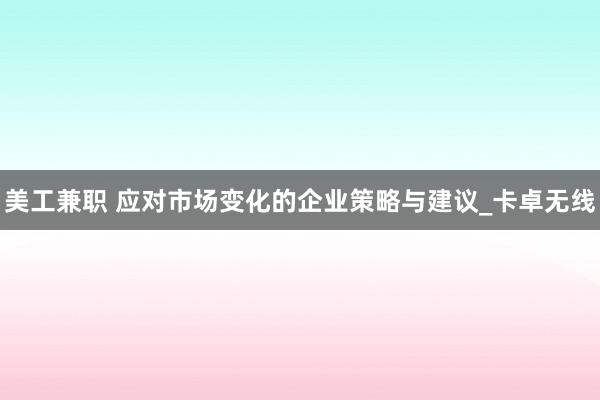 美工兼职 应对市场变化的企业策略与建议_卡卓无线