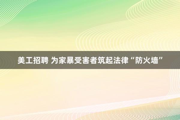 美工招聘 为家暴受害者筑起法律“防火墙”