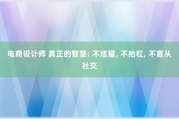 电商设计师 真正的智慧: 不炫耀, 不抬杠, 不盲从社交