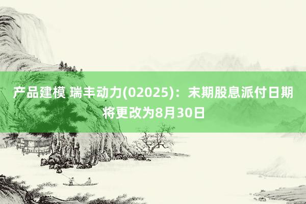 产品建模 瑞丰动力(02025)：末期股息派付日期将更改为8月30日