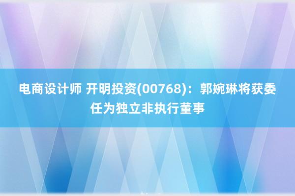 电商设计师 开明投资(00768)：郭婉琳将获委任为独立非执行董事