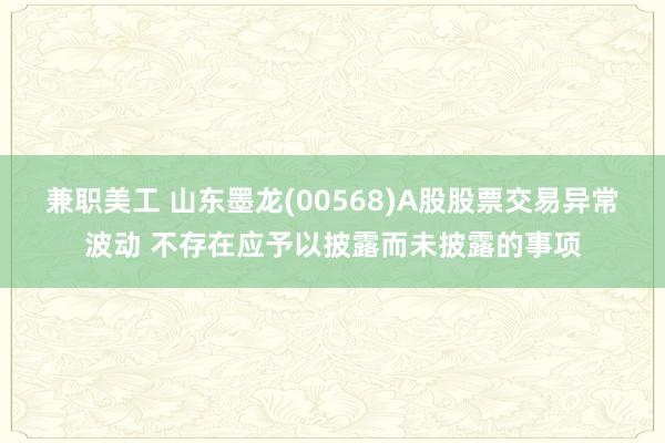 兼职美工 山东墨龙(00568)A股股票交易异常波动 不存在应予以披露而未披露的事项