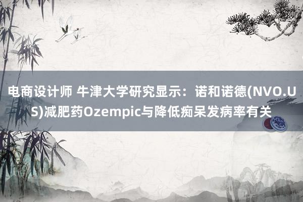 电商设计师 牛津大学研究显示：诺和诺德(NVO.US)减肥药Ozempic与降低痴呆发病率有关