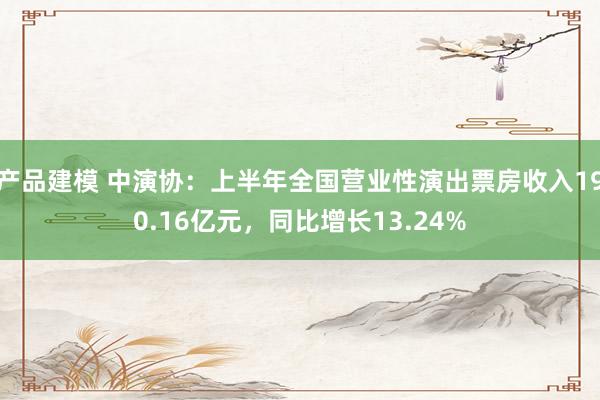 产品建模 中演协：上半年全国营业性演出票房收入190.16亿元，同比增长13.24%