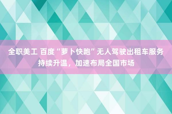 全职美工 百度“萝卜快跑”无人驾驶出租车服务持续升温，加速布局全国市场