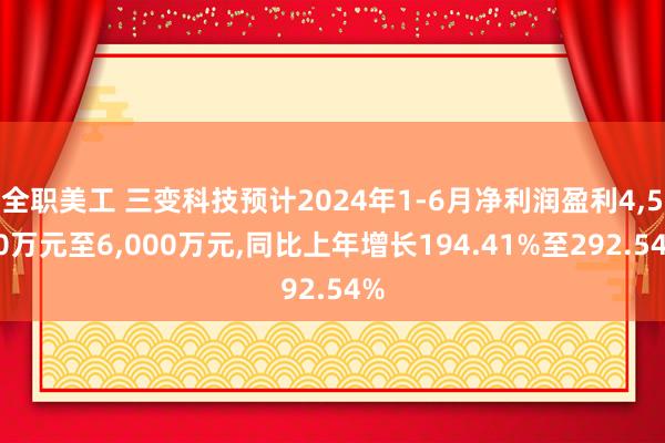 全职美工 三变科技预计2024年1-6月净利润盈利4,500万元至6,000万元,同比上年增长194.41%至292.54%