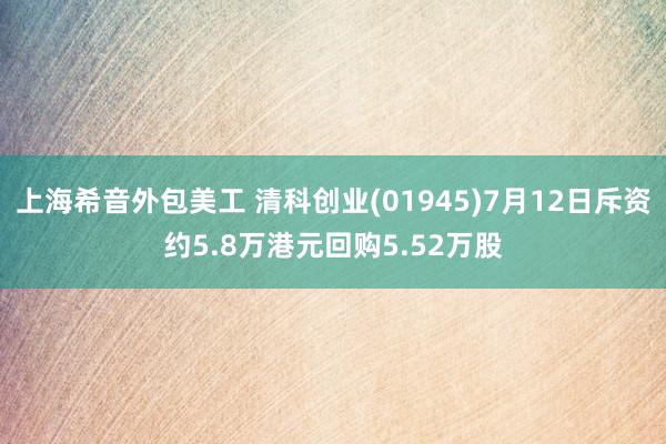 上海希音外包美工 清科创业(01945)7月12日斥资约5.8万港元回购5.52万股