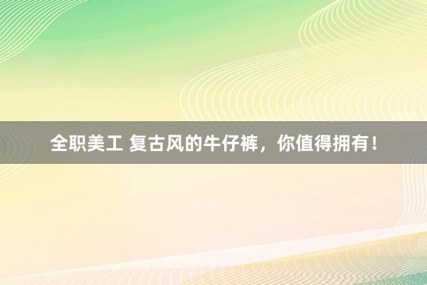 全职美工 复古风的牛仔裤，你值得拥有！