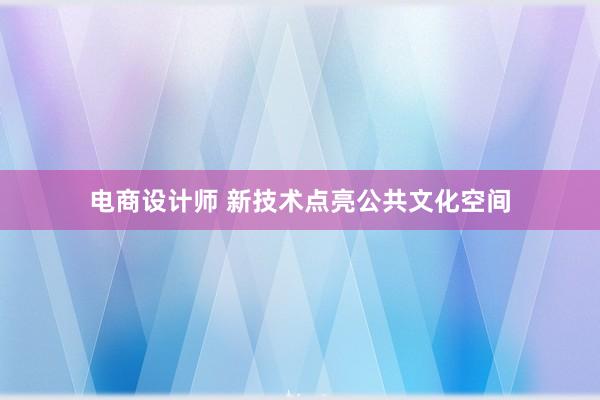 电商设计师 新技术点亮公共文化空间