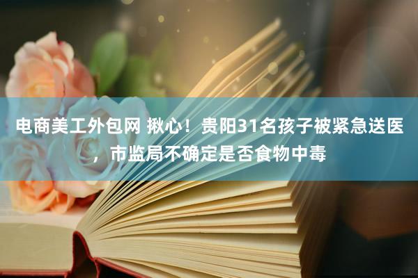 电商美工外包网 揪心！贵阳31名孩子被紧急送医，市监局不确定是否食物中毒