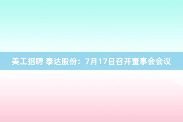 美工招聘 泰达股份：7月17日召开董事会会议