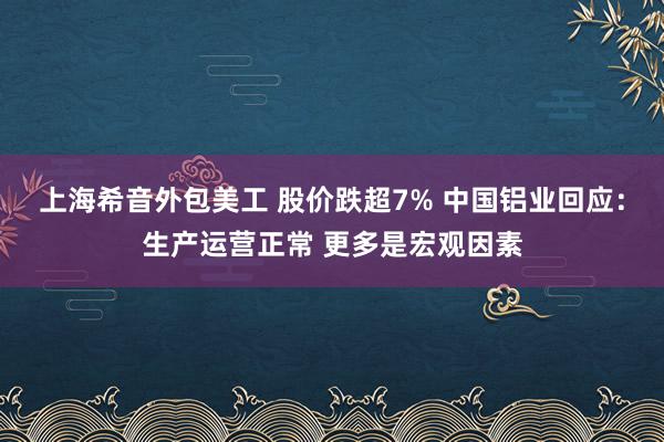 上海希音外包美工 股价跌超7% 中国铝业回应：生产运营正常 更多是宏观因素