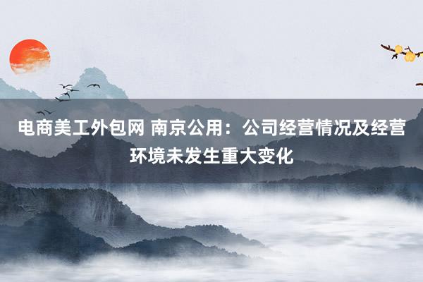 电商美工外包网 南京公用：公司经营情况及经营环境未发生重大变化