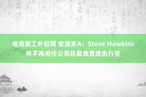 电商美工外包网 安道麦A：Steve Hawkins将不再担任公司总裁兼首席执行官