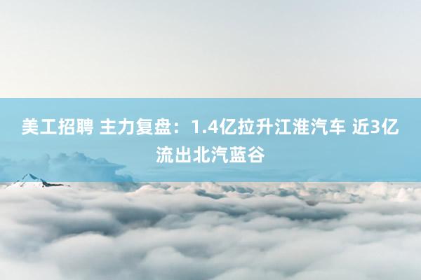 美工招聘 主力复盘：1.4亿拉升江淮汽车 近3亿流出北汽蓝谷