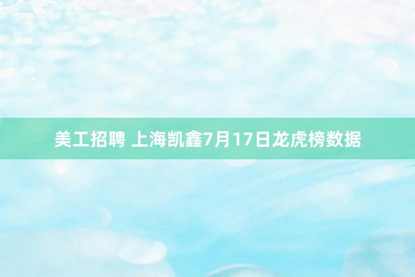 美工招聘 上海凯鑫7月17日龙虎榜数据