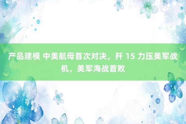 产品建模 中美航母首次对决，歼 15 力压美军战机，美军海战首败