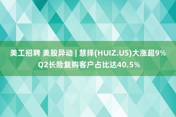 美工招聘 美股异动 | 慧择(HUIZ.US)大涨超9% Q2长险复购客户占比达40.5%