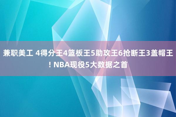 兼职美工 4得分王4篮板王5助攻王6抢断王3盖帽王! NBA现役5大数据之首